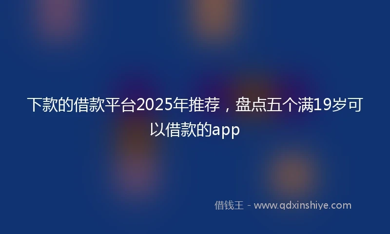 下款的借款平台2025年推荐，盘点五个满19岁可以借款的app