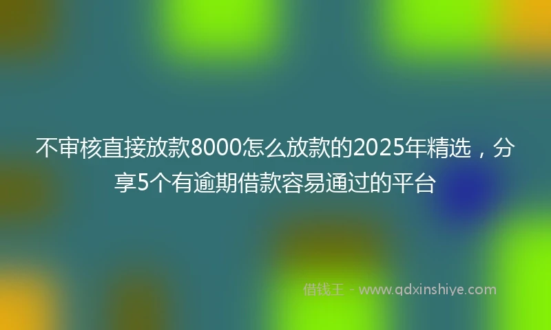 不审核直接放款8000怎么放款的2025年精选，分享5个有逾期借款容易通过的平台