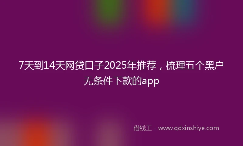7天到14天网贷口子2025年推荐，梳理五个黑户无条件下款的app