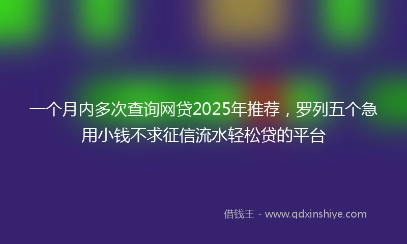 一个月内多次查询网贷2025年推荐，罗列五个急用小钱不求征信流水轻松贷的平台