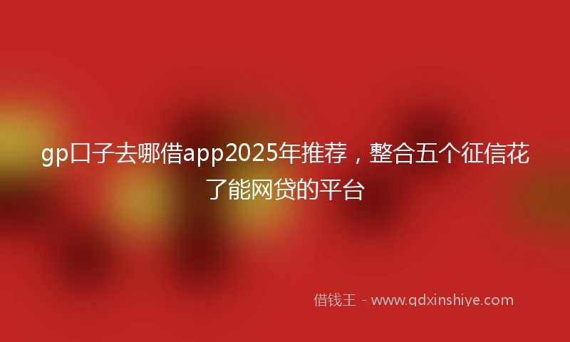 gp口子去哪借app2025年推荐，整合五个征信花了能网贷的平台
