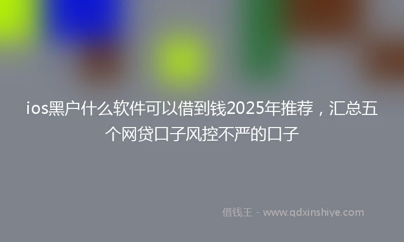 ios黑户什么软件可以借到钱2025年推荐，汇总五个网贷口子风控不严的口子