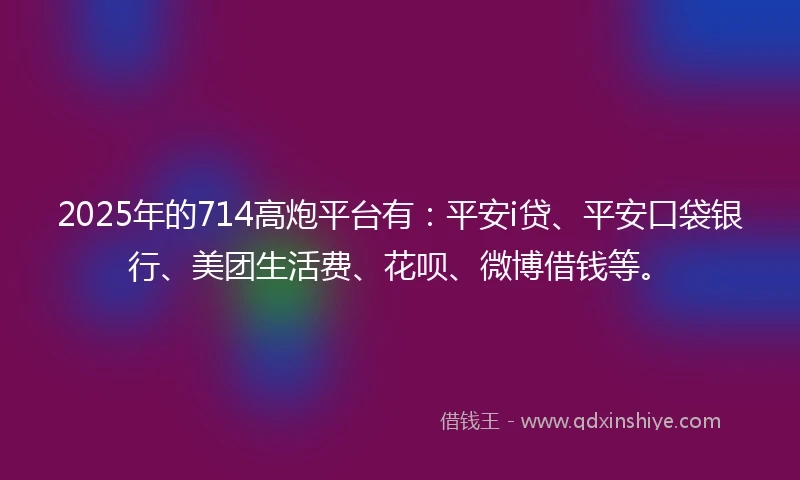 2025年的714高炮平台有:平安i贷、平安口袋银行、美团生活费、花呗、微博借钱等。
