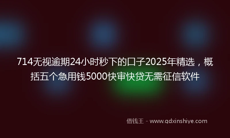 714无视逾期24小时秒下的口子2025年精选，概括五个急用钱5000快审快贷无需征信软件