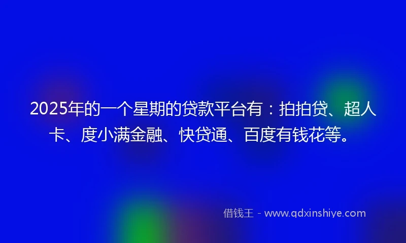 2025年的一个星期的贷款平台有：拍拍贷、超人卡、度小满金融、快贷通、百度有钱花等。