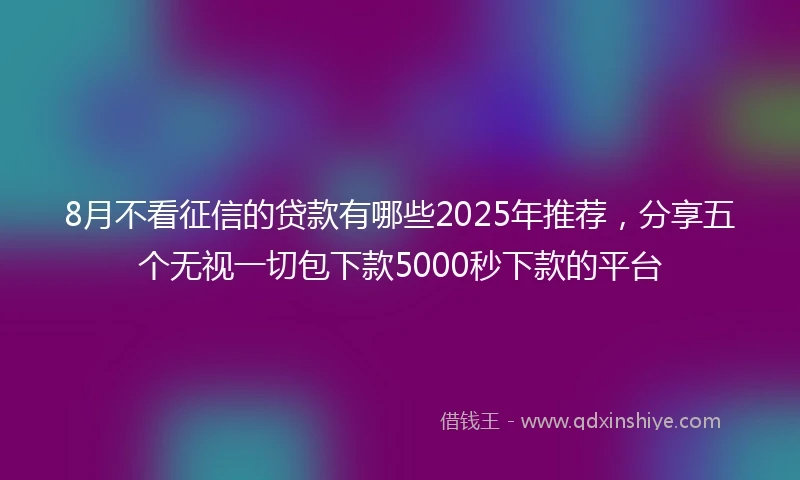 8月不看征信的贷款有哪些2025年推荐，分享五个无视一切包下款5000秒下款的平台