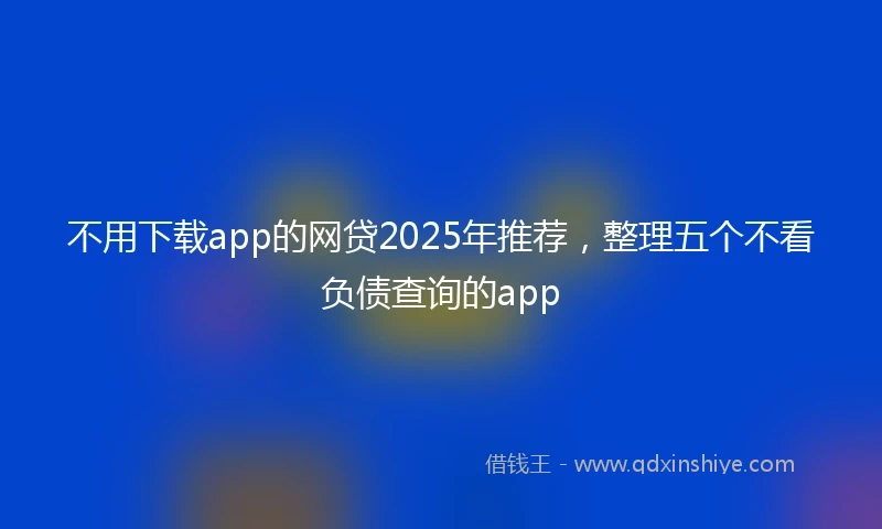 不用下载app的网贷2025年推荐，整理五个不看负债查询的app