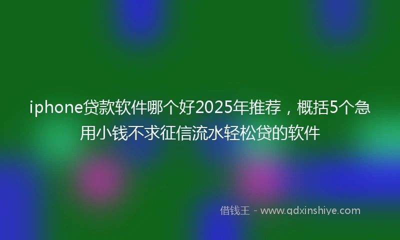 iphone贷款软件哪个好2025年推荐，概括5个急用小钱不求征信流水轻松贷的软件