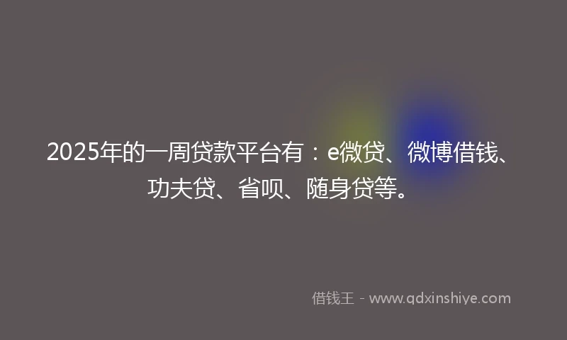 2025年的一周贷款平台有：e微贷、微博借钱、功夫贷、省呗、随身贷等。