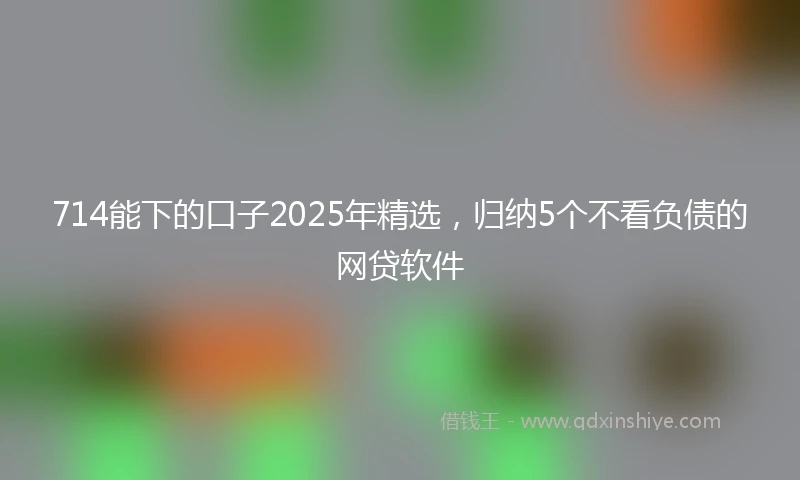 714能下的口子2025年精选，归纳5个不看负债的网贷软件
