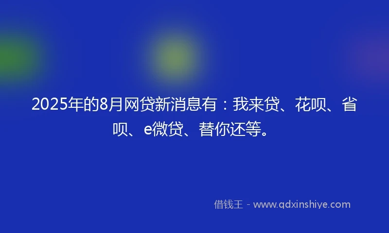 2025年的8月网贷新消息有：我来贷、花呗、省呗、e微贷、替你还等。