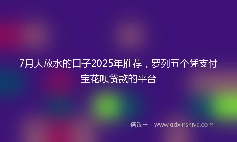 7月大放水的口子2025年推荐，罗列五个凭支付宝花呗贷款的平台