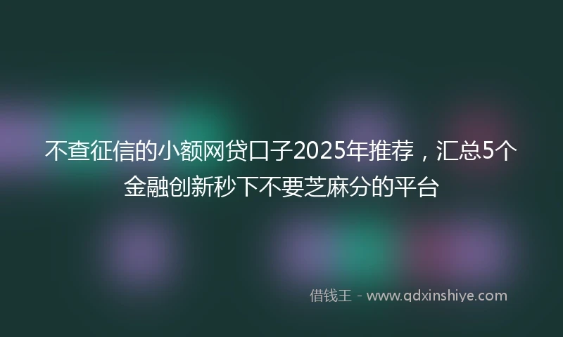 不查征信的小额网贷口子2025年推荐，汇总5个金融创新秒下不要芝麻分的平台