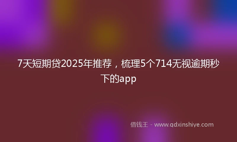 7天短期贷2025年推荐，梳理5个714无视逾期秒下的app