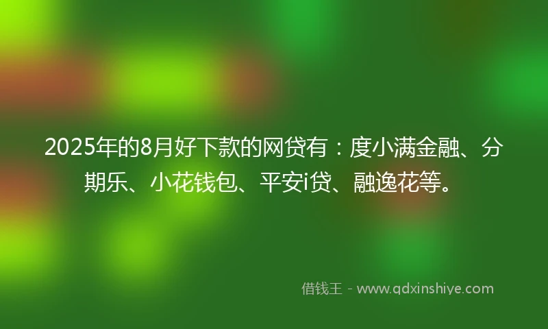 2025年的8月好下款的网贷有：度小满金融、分期乐、小花钱包、平安i贷、融逸花等。