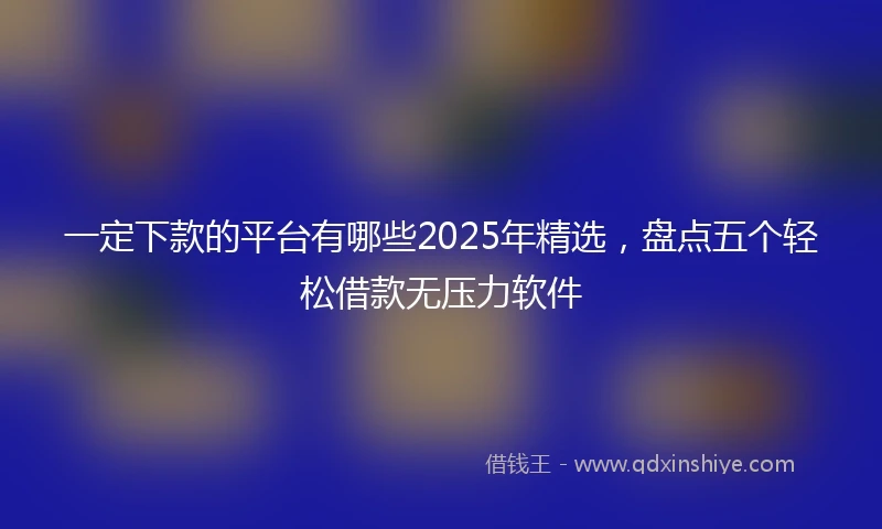 一定下款的平台有哪些2025年精选，盘点五个轻松借款无压力软件