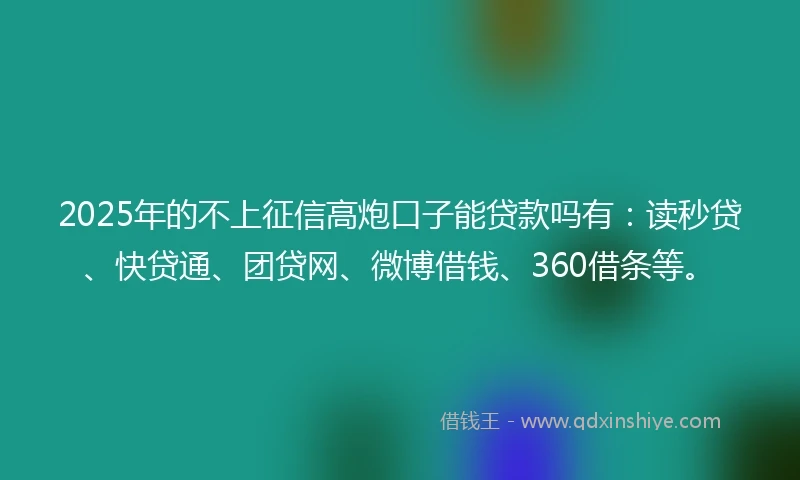 2025年的不上征信高炮口子能贷款吗有：读秒贷、快贷通、团贷网、微博借钱、360借条等。