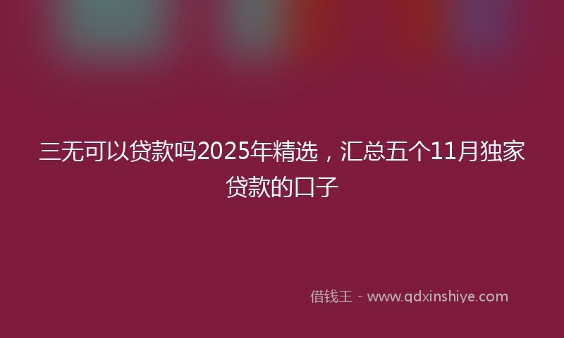 三无可以贷款吗2025年精选，汇总五个11月独家贷款的口子
