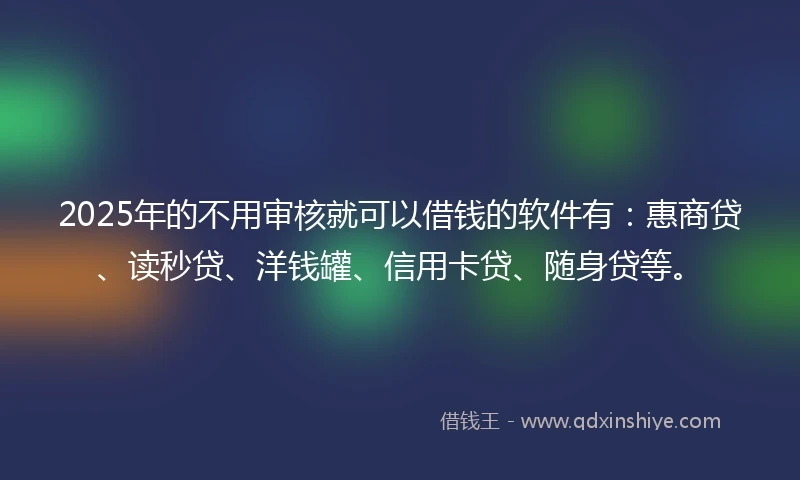 2025年的不用审核就可以借钱的软件有：惠商贷、读秒贷、洋钱罐、信用卡贷、随身贷等。