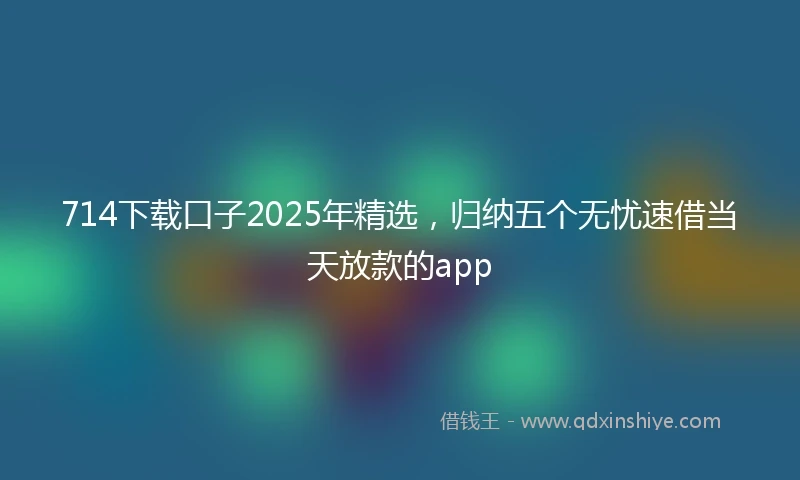 714下载口子2025年精选，归纳五个无忧速借当天放款的app