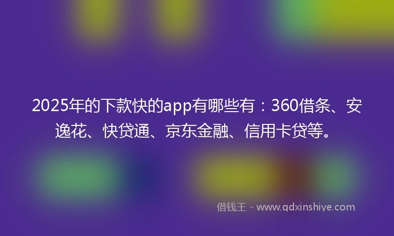 2025年的下款快的app有哪些有：360借条、安逸花、快贷通、京东金融、信用卡贷等。
