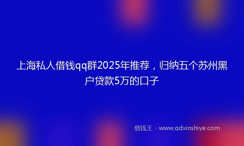 上海私人借钱qq群2025年推荐，归纳五个苏州黑户贷款5万的口子