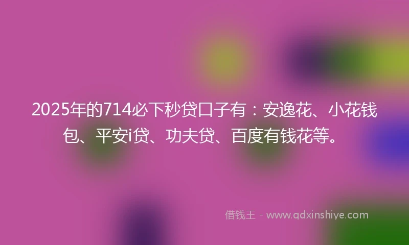2025年的714必下秒贷口子有：安逸花、小花钱包、平安i贷、功夫贷、百度有钱花等。