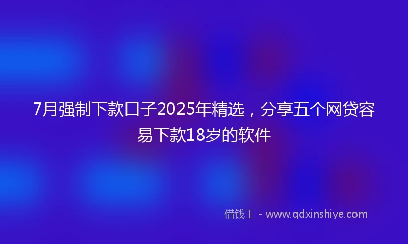 7月强制下款口子2025年精选，分享五个网贷容易下款18岁的软件