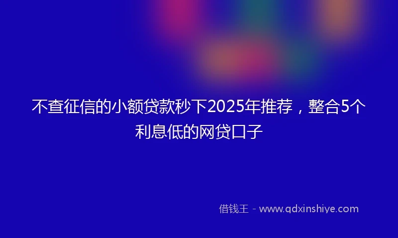 不查征信的小额贷款秒下2025年推荐，整合5个利息低的网贷口子