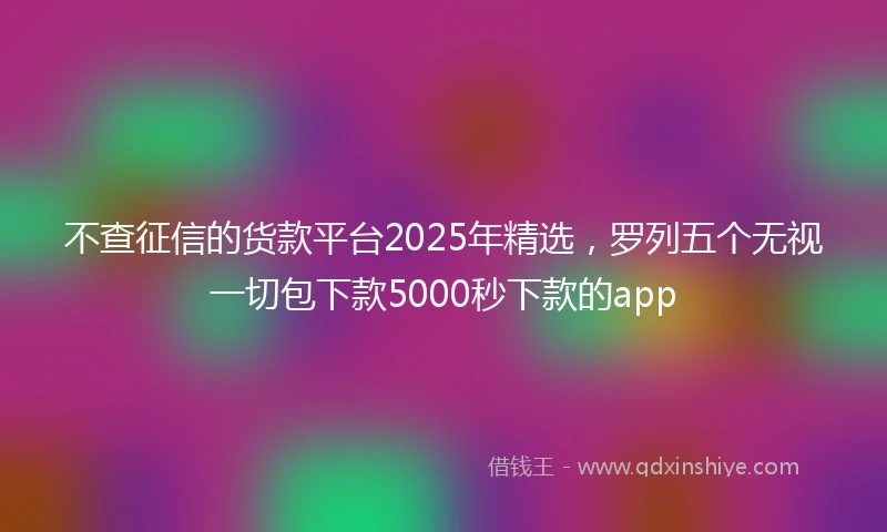 不查征信的货款平台2025年精选，罗列五个无视一切包下款5000秒下款的app
