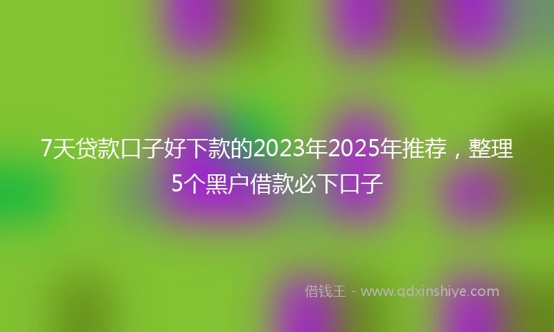 7天贷款口子好下款的2023年2025年推荐，整理5个黑户借款必下口子