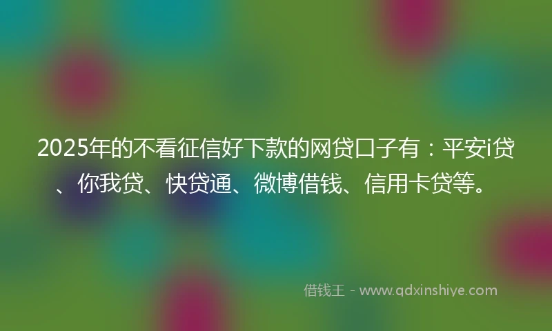 2025年的不看征信好下款的网贷口子有：平安i贷、你我贷、快贷通、微博借钱、信用卡贷等。