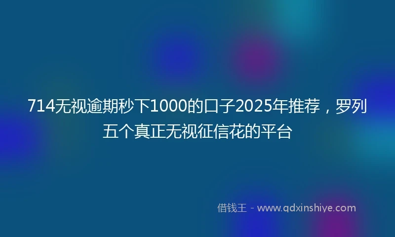714无视逾期秒下1000的口子2025年推荐，罗列五个真正无视征信花的平台