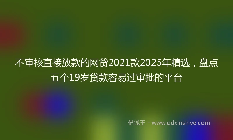 不审核直接放款的网贷2021款2025年精选,盘点五个19岁贷款容易过审批的平台