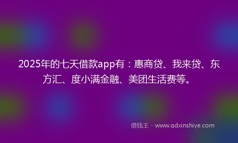 2025年的七天借款app有：惠商贷、我来贷、东方汇、度小满金融、美团生活费等。