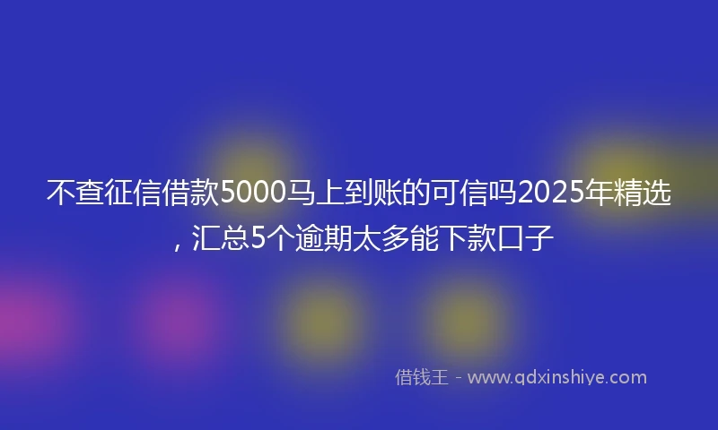 不查征信借款5000马上到账的可信吗2025年精选，汇总5个逾期太多能下款口子