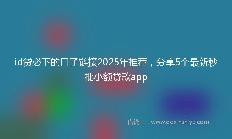 id贷必下的口子链接2025年推荐，分享5个最新秒批小额贷款app
