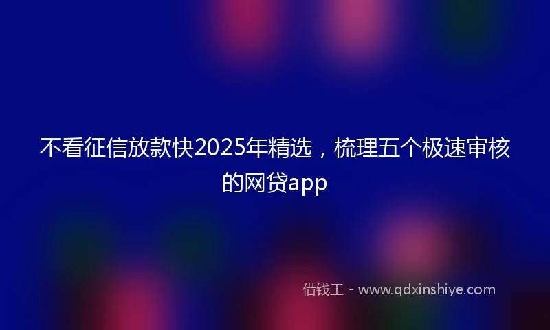 不看征信放款快2025年精选，梳理五个极速审核的网贷app