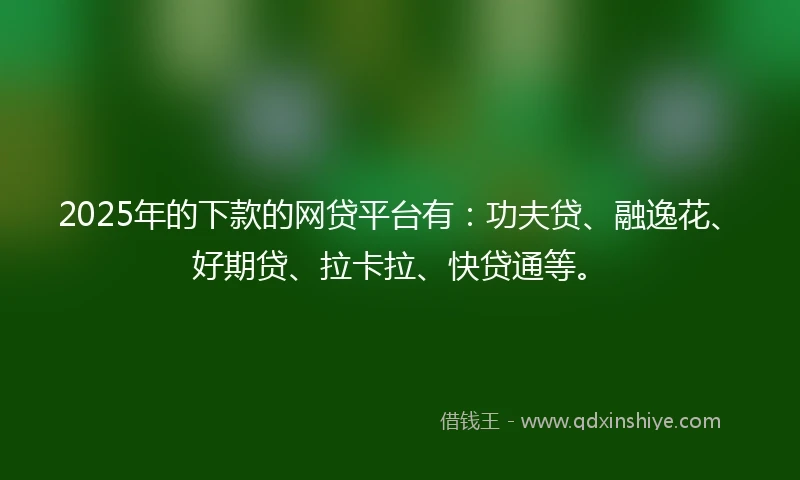 2025年的下款的网贷平台有:功夫贷、融逸花、好期贷、拉卡拉、快贷通等。
