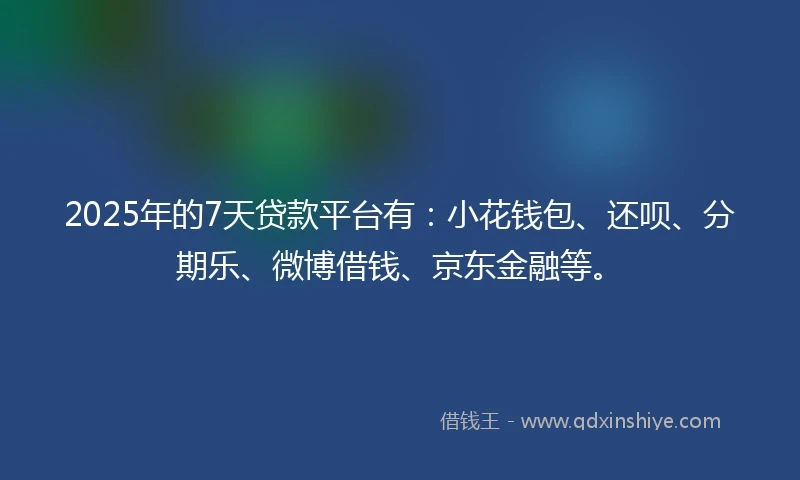 2025年的7天贷款平台有：小花钱包、还呗、分期乐、微博借钱、京东金融等。