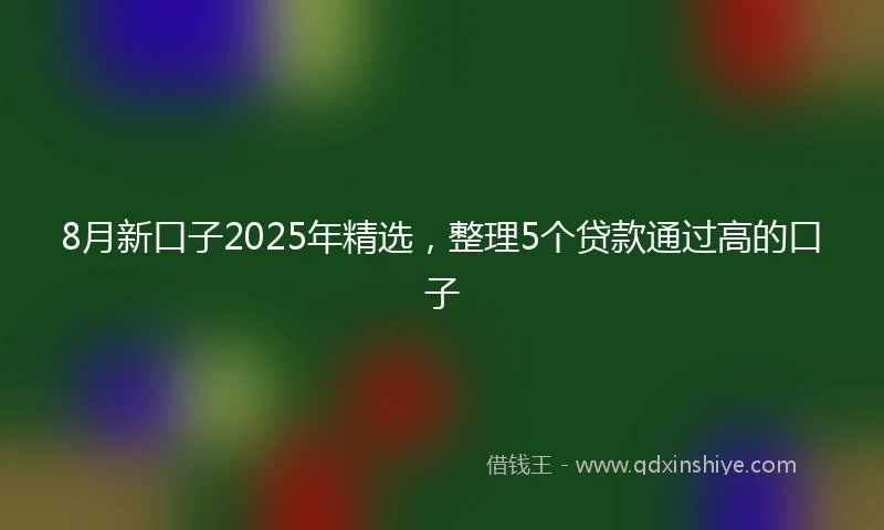 8月新口子2025年精选，整理5个贷款通过高的口子
