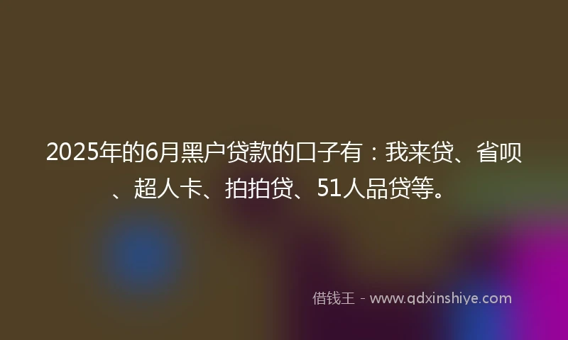 2025年的6月黑户贷款的口子有：我来贷、省呗、超人卡、拍拍贷、51人品贷等。