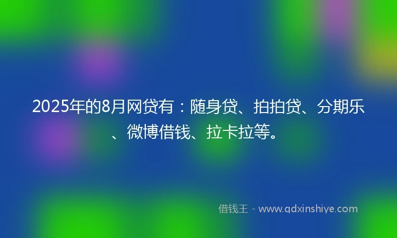 2025年的8月网贷有：随身贷、拍拍贷、分期乐、微博借钱、拉卡拉等。