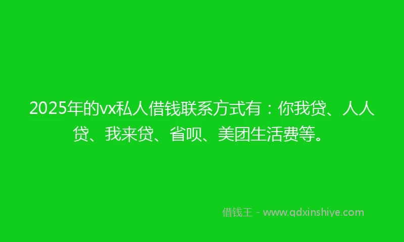 2025年的vx私人借钱联系方式有：你我贷、人人贷、我来贷、省呗、美团生活费等。