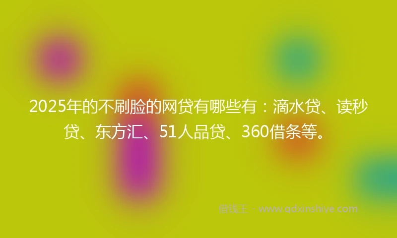 2025年的不刷脸的网贷有哪些有：滴水贷、读秒贷、东方汇、51人品贷、360借条等。
