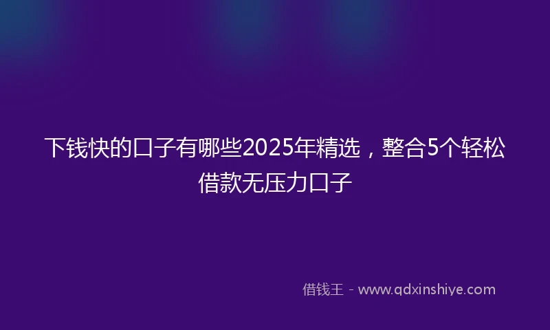 下钱快的口子有哪些2025年精选，整合5个轻松借款无压力口子