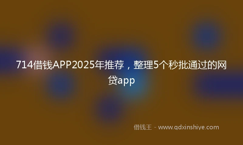 714借钱APP2025年推荐，整理5个秒批通过的网贷app