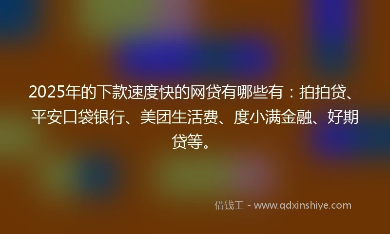 2025年的下款速度快的网贷有哪些有:拍拍贷、平安口袋银行、美团生活费、度小满金融、好期贷等。