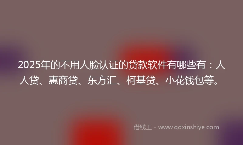 2025年的不用人脸认证的贷款软件有哪些有：人人贷、惠商贷、东方汇、柯基贷、小花钱包等。