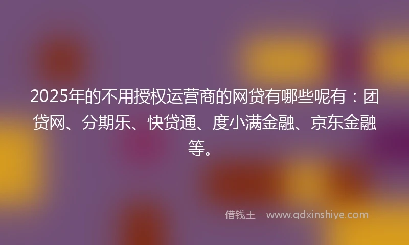 2025年的不用授权运营商的网贷有哪些呢有：团贷网、分期乐、快贷通、度小满金融、京东金融等。